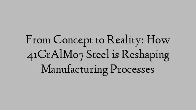 From Concept to Reality: How 41CrAlMo7 Steel is Reshaping Manufacturing Processes