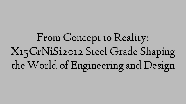 From Concept to Reality: X15CrNiSi2012 Steel Grade Shaping the World of Engineering and Design