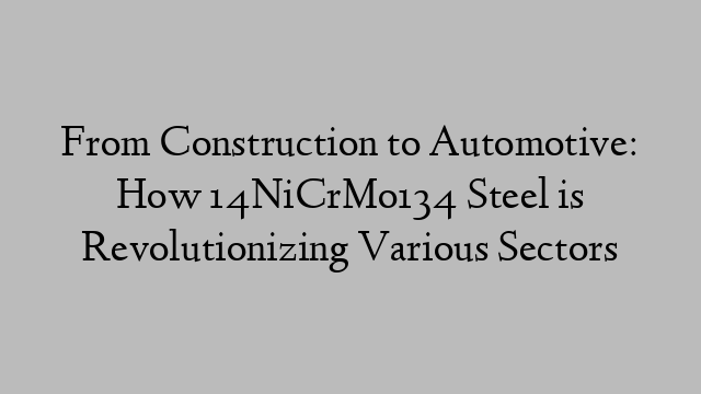 From Construction to Automotive: How 14NiCrMo134 Steel is Revolutionizing Various Sectors