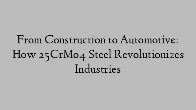 From Construction to Automotive: How 25CrMo4 Steel Revolutionizes Industries