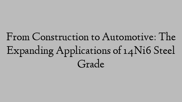 From Construction to Automotive: The Expanding Applications of 14Ni6 Steel Grade