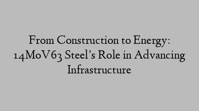 From Construction to Energy: 14MoV63 Steel’s Role in Advancing Infrastructure