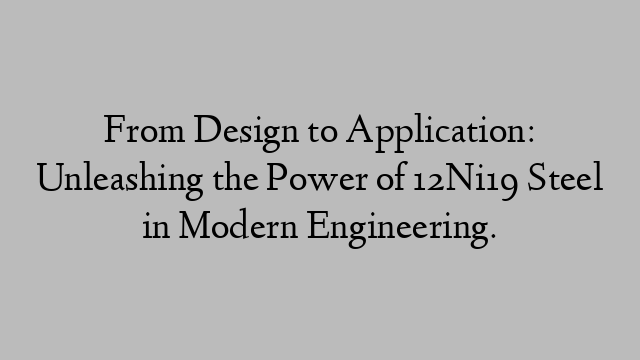 From Design to Application: Unleashing the Power of 12Ni19 Steel in Modern Engineering.