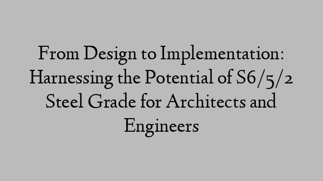 From Design to Implementation: Harnessing the Potential of S6/5/2 Steel Grade for Architects and Engineers