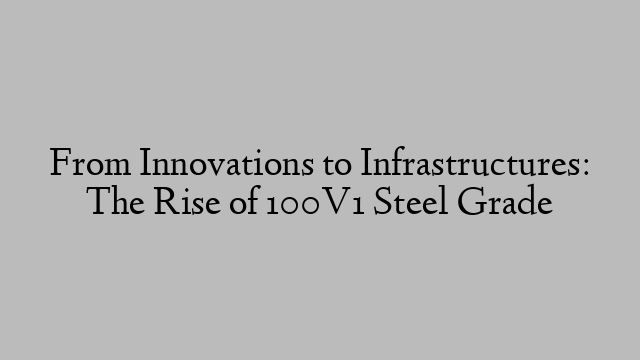 From Innovations to Infrastructures: The Rise of 100V1 Steel Grade