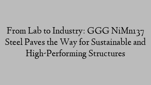 From Lab to Industry: GGG NiMn137 Steel Paves the Way for Sustainable and High-Performing Structures