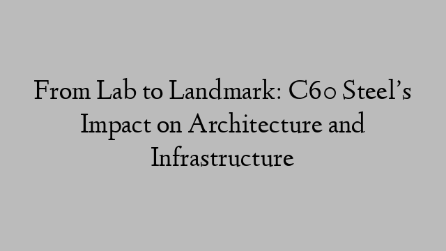 From Lab to Landmark: C60 Steel’s Impact on Architecture and Infrastructure