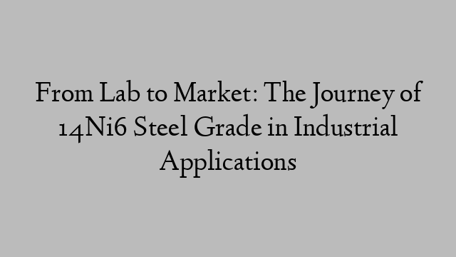 From Lab to Market: The Journey of 14Ni6 Steel Grade in Industrial Applications