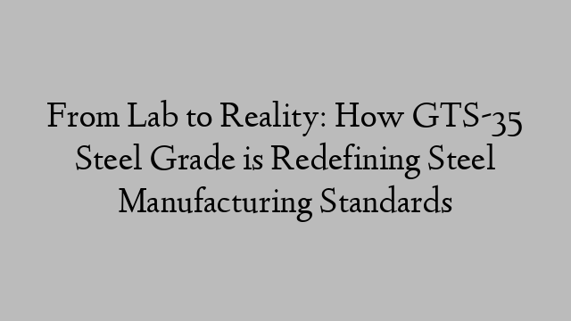 From Lab to Reality: How GTS-35 Steel Grade is Redefining Steel Manufacturing Standards