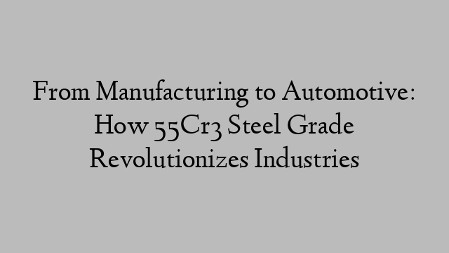 From Manufacturing to Automotive: How 55Cr3 Steel Grade Revolutionizes Industries