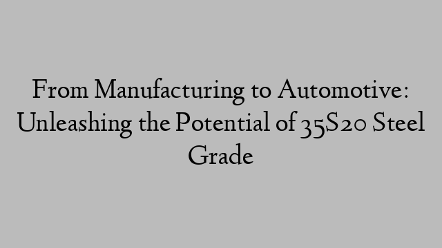 From Manufacturing to Automotive: Unleashing the Potential of 35S20 Steel Grade