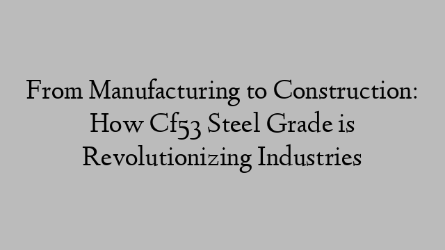 From Manufacturing to Construction: How Cf53 Steel Grade is Revolutionizing Industries