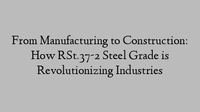 From Manufacturing to Construction: How RSt.37-2 Steel Grade is Revolutionizing Industries