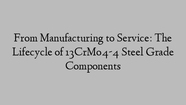 From Manufacturing to Service: The Lifecycle of 13CrMo4-4 Steel Grade Components