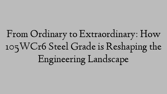 From Ordinary to Extraordinary: How 105WCr6 Steel Grade is Reshaping the Engineering Landscape