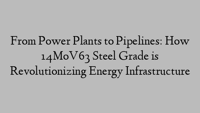 From Power Plants to Pipelines: How 14MoV63 Steel Grade is Revolutionizing Energy Infrastructure