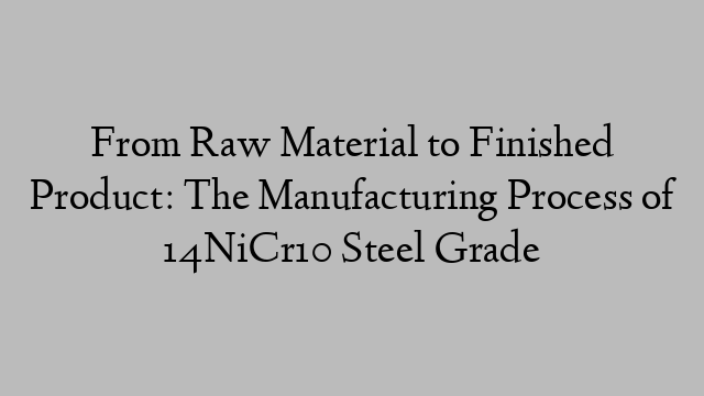 From Raw Material to Finished Product: The Manufacturing Process of 14NiCr10 Steel Grade