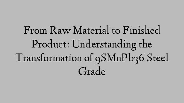 From Raw Material to Finished Product: Understanding the Transformation of 9SMnPb36 Steel Grade