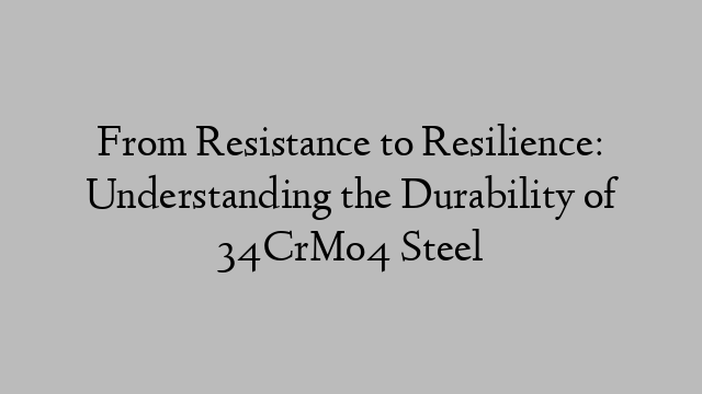 From Resistance to Resilience: Understanding the Durability of 34CrMo4 Steel