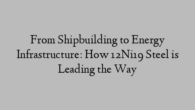 From Shipbuilding to Energy Infrastructure: How 12Ni19 Steel is Leading the Way