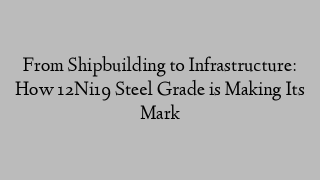 From Shipbuilding to Infrastructure: How 12Ni19 Steel Grade is Making Its Mark