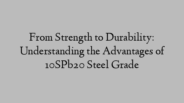 From Strength to Durability: Understanding the Advantages of 10SPb20 Steel Grade