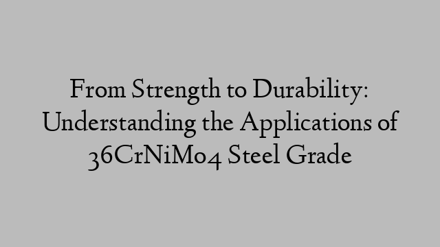 From Strength to Durability: Understanding the Applications of 36CrNiMo4 Steel Grade