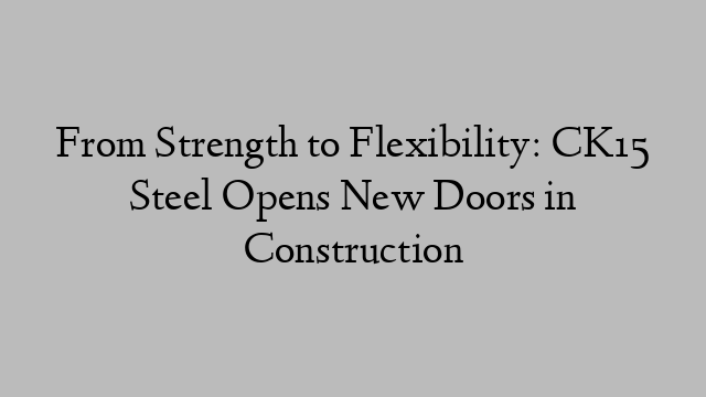 From Strength to Flexibility: CK15 Steel Opens New Doors in Construction