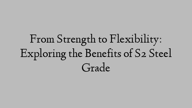 From Strength to Flexibility: Exploring the Benefits of S2 Steel Grade