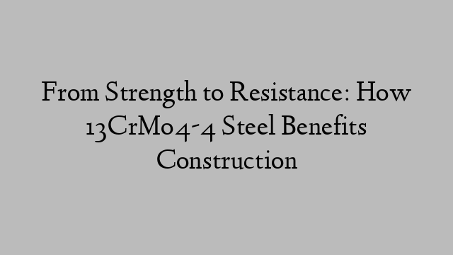 From Strength to Resistance: How 13CrMo4-4 Steel Benefits Construction