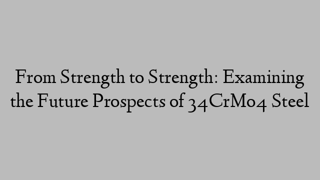 From Strength to Strength: Examining the Future Prospects of 34CrMo4 Steel