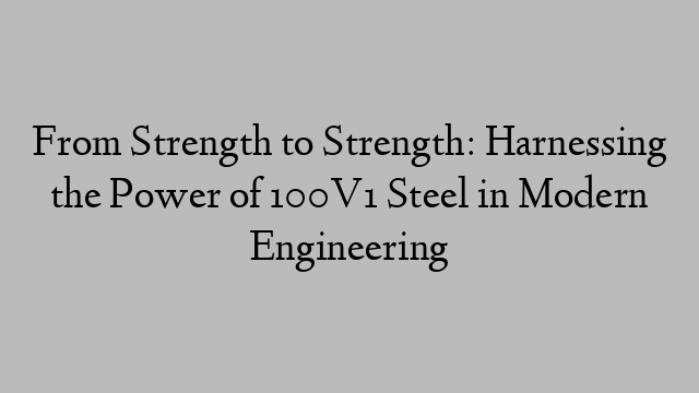 From Strength to Strength: Harnessing the Power of 100V1 Steel in Modern Engineering