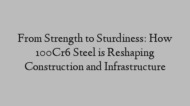 From Strength to Sturdiness: How 100Cr6 Steel is Reshaping Construction and Infrastructure