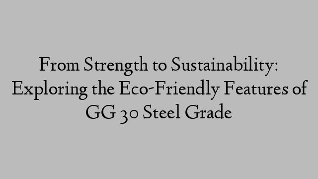 From Strength to Sustainability: Exploring the Eco-Friendly Features of GG 30 Steel Grade