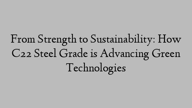 From Strength to Sustainability: How C22 Steel Grade is Advancing Green Technologies