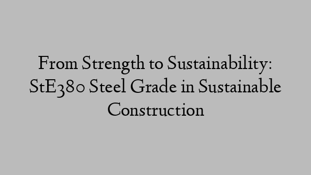 From Strength to Sustainability: StE380 Steel Grade in Sustainable Construction