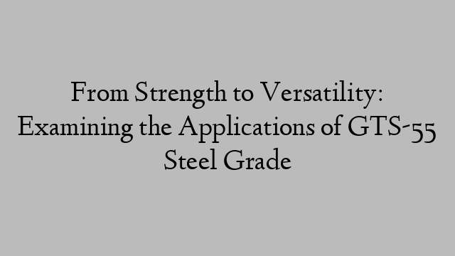 From Strength to Versatility: Examining the Applications of GTS-55 Steel Grade