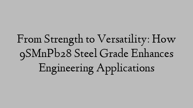 From Strength to Versatility: How 9SMnPb28 Steel Grade Enhances Engineering Applications