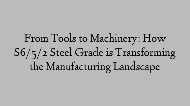 From Tools to Machinery: How S6/5/2 Steel Grade is Transforming the Manufacturing Landscape