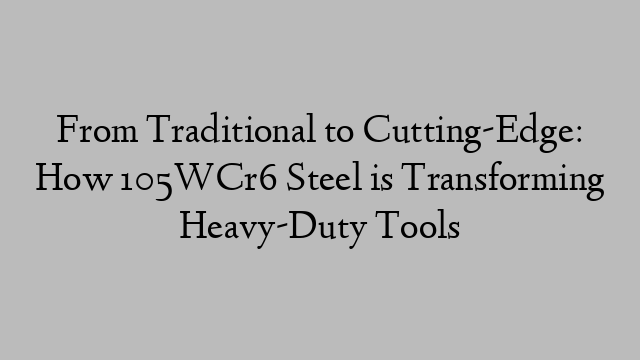 From Traditional to Cutting-Edge: How 105WCr6 Steel is Transforming Heavy-Duty Tools