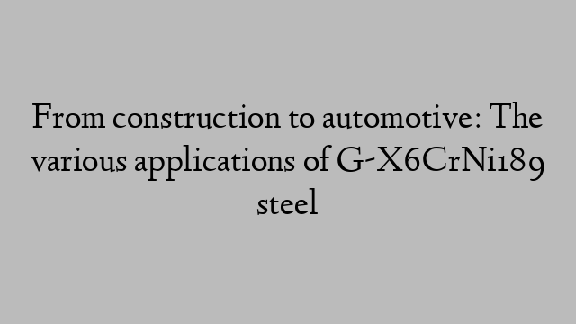 From construction to automotive: The various applications of G-X6CrNi189 steel