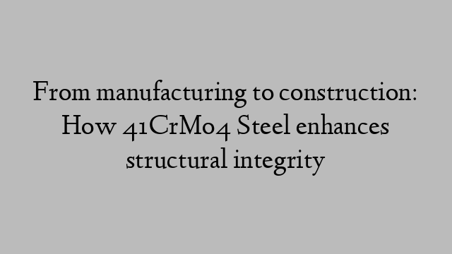 From manufacturing to construction: How 41CrMo4 Steel enhances structural integrity