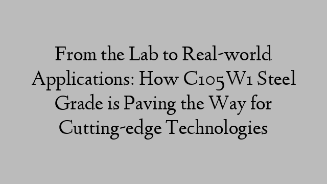 From the Lab to Real-world Applications: How C105W1 Steel Grade is Paving the Way for Cutting-edge Technologies