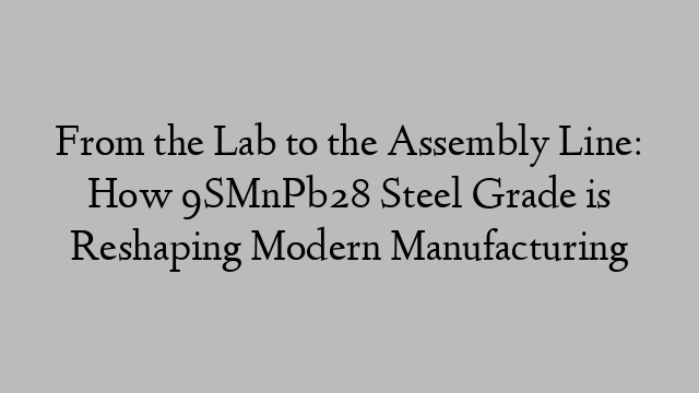 From the Lab to the Assembly Line: How 9SMnPb28 Steel Grade is Reshaping Modern Manufacturing