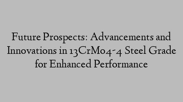 Future Prospects: Advancements and Innovations in 13CrMo4-4 Steel Grade for Enhanced Performance