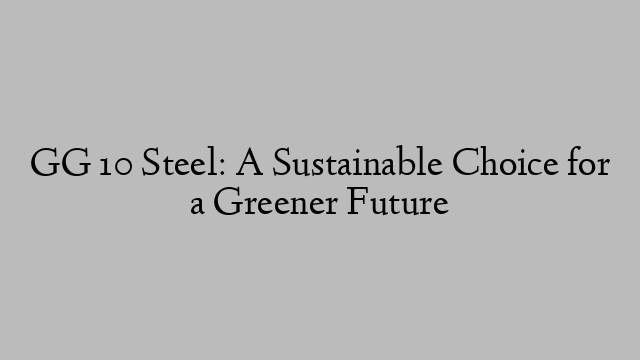 GG 10 Steel: A Sustainable Choice for a Greener Future