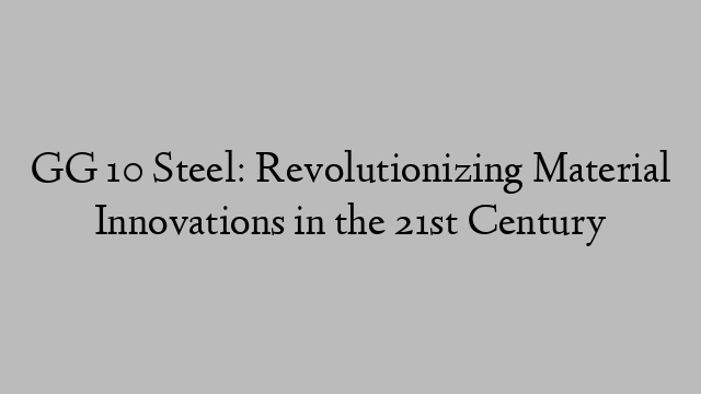 GG 10 Steel: Revolutionizing Material Innovations in the 21st Century