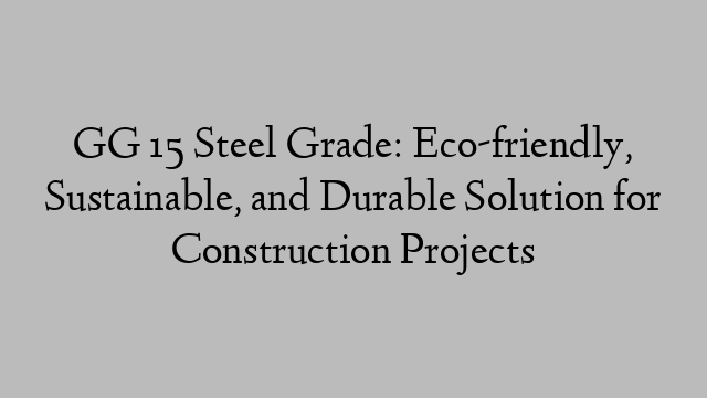 GG 15 Steel Grade: Eco-friendly, Sustainable, and Durable Solution for Construction Projects