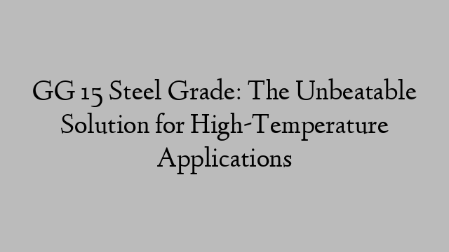 GG 15 Steel Grade: The Unbeatable Solution for High-Temperature Applications