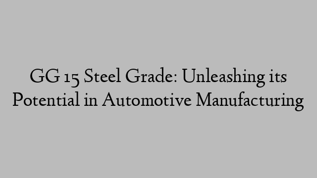 GG 15 Steel Grade: Unleashing its Potential in Automotive Manufacturing